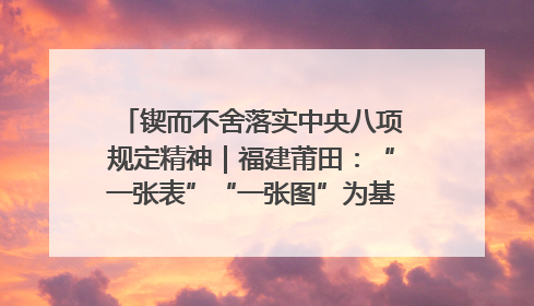 锲而不舍落实中央八项规定精神｜福建莆田：“一张表”“一张图”为基层减轻“数字负担”