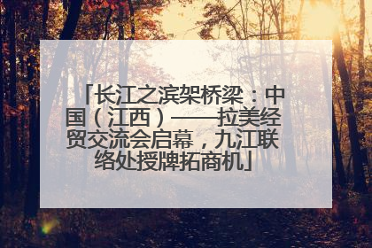 长江之滨架桥梁：中国（江西）——拉美经贸交流会启幕，九江联络处授牌拓商机