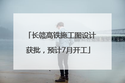 长赣高铁施工图设计获批，预计7月开工