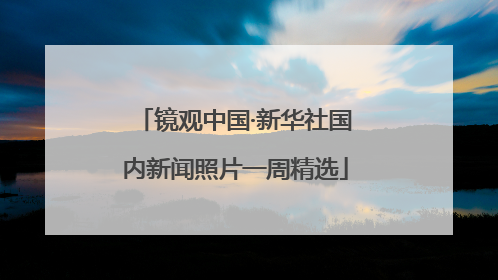 镜观中国·新华社国内新闻照片一周精选