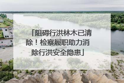 阻碍行洪林木已清除！检察履职助力消除行洪安全隐患
