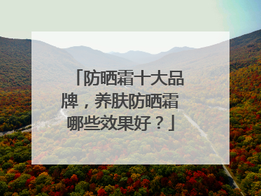 防晒霜十大品牌，养肤防晒霜哪些效果好？