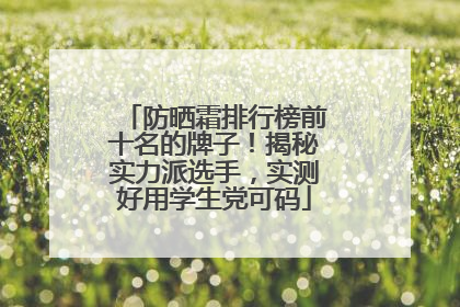 防晒霜排行榜前十名的牌子！揭秘实力派选手，实测好用学生党可码