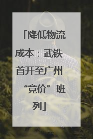 降低物流成本：武铁首开至广州“竞价”班列