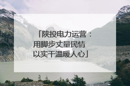 陕投电力运营：用脚步丈量民情 以实干温暖人心