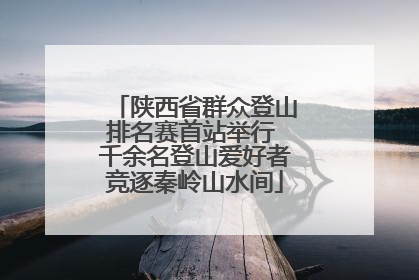 陕西省群众登山排名赛首站举行 千余名登山爱好者竞逐秦岭山水间