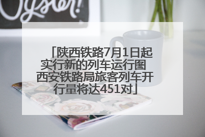 陕西铁路7月1日起实行新的列车运行图 西安铁路局旅客列车开行量将达451对