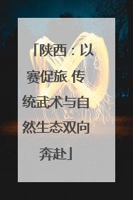 陕西：以赛促旅 传统武术与自然生态双向奔赴