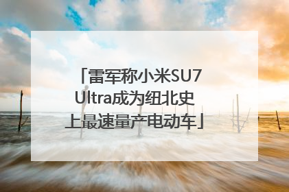 雷军称小米SU7 Ultra成为纽北史上最速量产电动车