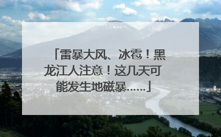 雷暴大风、冰雹！黑龙江人注意！这几天可能发生地磁暴……