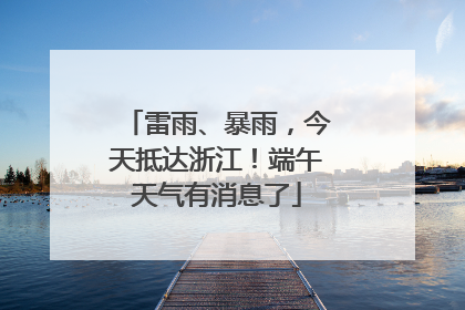 雷雨、暴雨，今天抵达浙江！端午天气有消息了