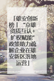 雄安创新榜丨“京雄资质互认+扩权赋能”政策助力疏解企业在雄安新区落地运营