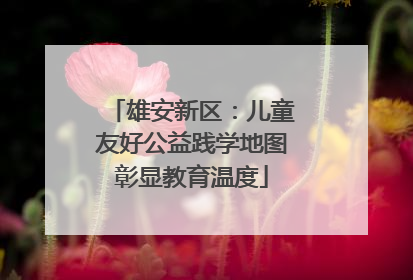雄安新区：儿童友好公益践学地图彰显教育温度