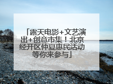 露天电影+文艺演出+创意市集！北京经开区仲夏惠民活动等你来参与