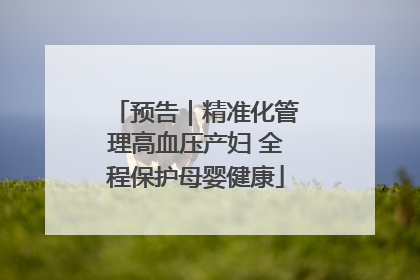 预告｜精准化管理高血压产妇 全程保护母婴健康