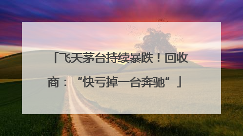 飞天茅台持续暴跌！回收商：“快亏掉一台奔驰”