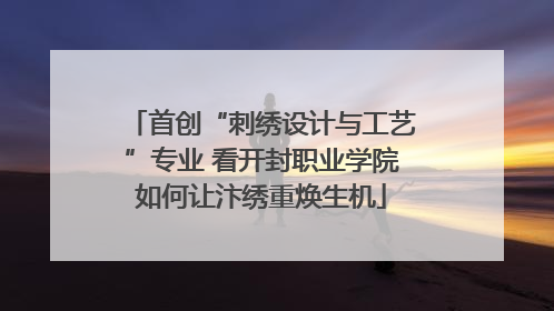 首创“刺绣设计与工艺”专业 看开封职业学院如何让汴绣重焕生机