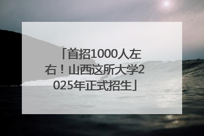 首招1000人左右！山西这所大学2025年正式招生