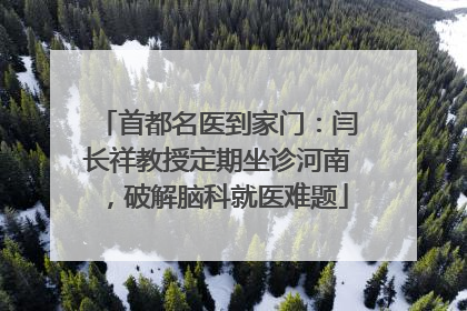 首都名医到家门：闫长祥教授定期坐诊河南，破解脑科就医难题