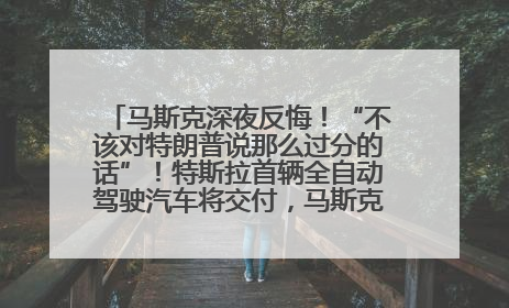 马斯克深夜反悔！“不该对特朗普说那么过分的话”！特斯拉首辆全自动驾驶汽车将交付，马斯克：将从生产线直接开向车主家中！公司股价大涨