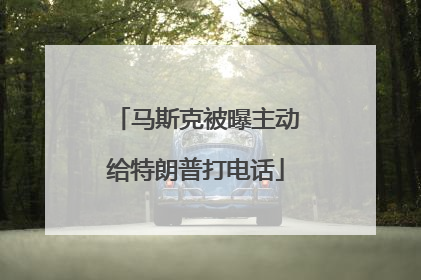 马斯克被曝主动给特朗普打电话