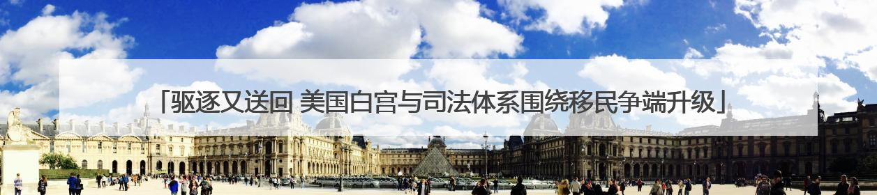 驱逐又送回 美国白宫与司法体系围绕移民争端升级