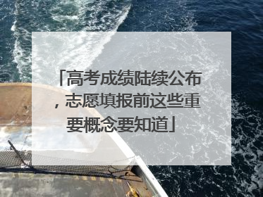高考成绩陆续公布，志愿填报前这些重要概念要知道