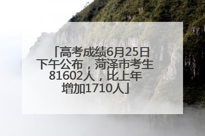 高考成绩6月25日下午公布，菏泽市考生81602人，比上年增加1710人