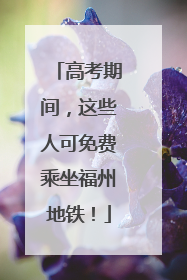 高考期间，这些人可免费乘坐福州地铁！