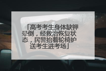 高考考生身体缺钾晕倒，经救治恢复状态，民警抬着轮椅护送考生进考场