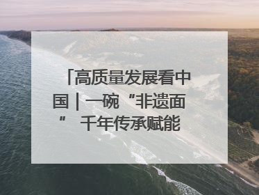 高质量发展看中国｜一碗“非遗面” 千年传承赋能文旅融合发展