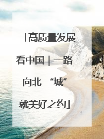 高质量发展看中国｜一路向北 “城”就美好之约