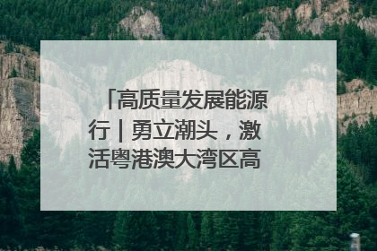 高质量发展能源行｜勇立潮头，激活粤港澳大湾区高质量发展动力源