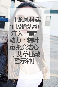 龙凤村端午民俗活动注入“廉”动力：粽叶裹紧廉洁心，艾草锤敲警示钟