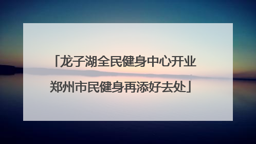 龙子湖全民健身中心开业 郑州市民健身再添好去处