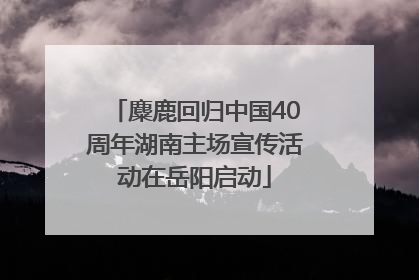 麋鹿回归中国40周年湖南主场宣传活动在岳阳启动