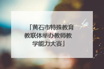 黄石市特殊教育教联体举办教师教学能力大赛