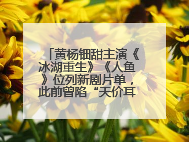 黄杨钿甜主演《冰湖重生》《人鱼》位列新剧片单，此前曾陷“天价耳环”风波