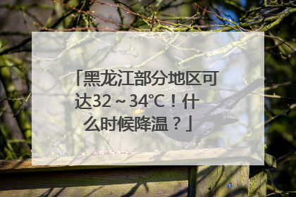 黑龙江部分地区可达32～34℃！什么时候降温？
