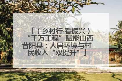 （乡村行·看振兴）“千万工程”赋能山西昔阳县：人居环境与村民收入“双提升”