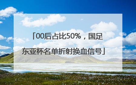 00后占比50%，国足东亚杯名单折射换血信号