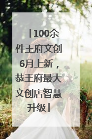100余件王府文创6月上新，恭王府最大文创店智慧升级