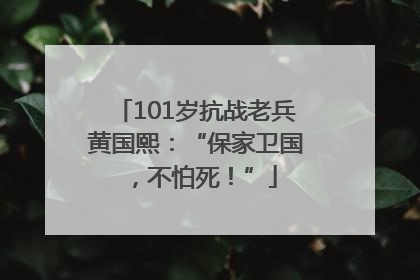 101岁抗战老兵黄国熙：“保家卫国，不怕死！”