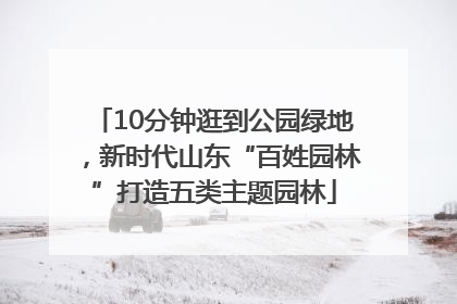 10分钟逛到公园绿地，新时代山东“百姓园林”打造五类主题园林