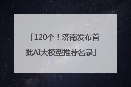 120个！济南发布首批AI大模型推荐名录