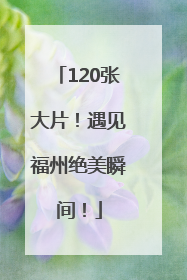 120张大片！遇见福州绝美瞬间！