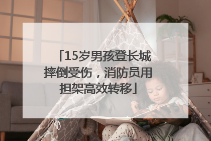 15岁男孩登长城摔倒受伤，消防员用担架高效转移