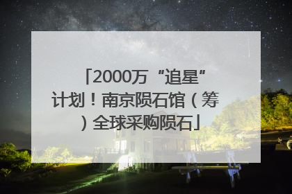 2000万“追星”计划！南京陨石馆（筹）全球采购陨石