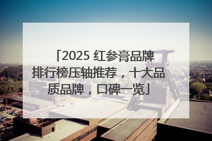 2025 红参膏品牌排行榜压轴推荐，十大品质品牌，口碑一览