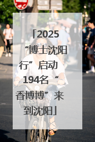 2025“博士沈阳行”启动 194名“香博博”来到沈阳